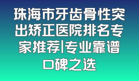 珠海市牙齿骨性突出矫正医院排名专家推荐｜专业靠谱口碑之选