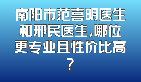 南阳市范喜明医生和邢民医生，哪位更专业且性价比高？