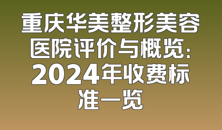 重庆华美整形美容医院评价与概览：2024年收费标准一览
