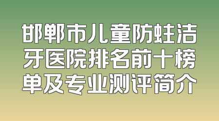 邯郸市儿童防蛀洁牙医院排名前十榜单及专业测评简介