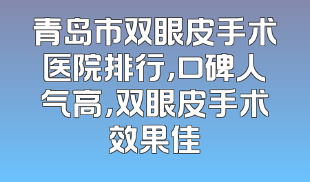青岛市双眼皮手术医院排行，口碑人气高，双眼皮手术效果佳