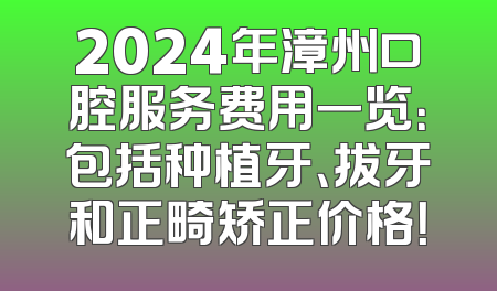 2024年漳州口腔服务费用一览：包括种植牙、拔牙和正畸矫正价格！