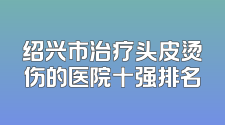 绍兴市治疗头皮烫伤的医院十强排名