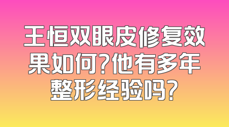 王恒双眼皮修复效果如何？他有多年整形经验吗？