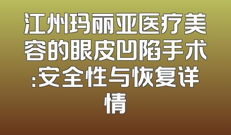 江州玛丽亚医疗美容的眼皮凹陷手术：安全性与恢复详情