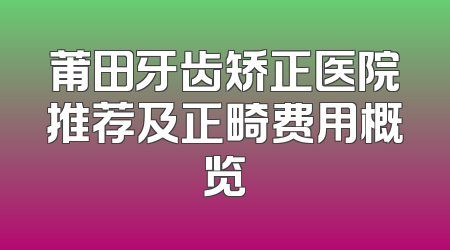 莆田牙齿矫正医院推荐及正畸费用概览