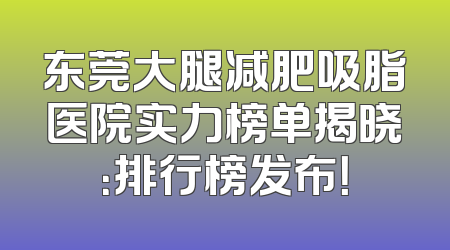东莞大腿减肥吸脂医院实力榜单揭晓：排行榜发布！