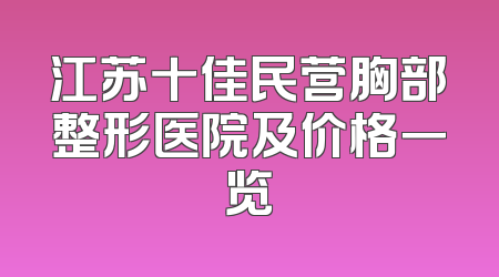江苏十佳民营胸部整形医院及价格一览