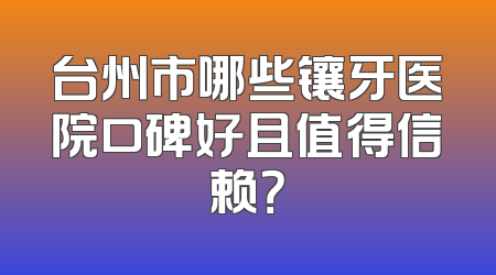 台州市哪些镶牙医院口碑好且值得信赖？
