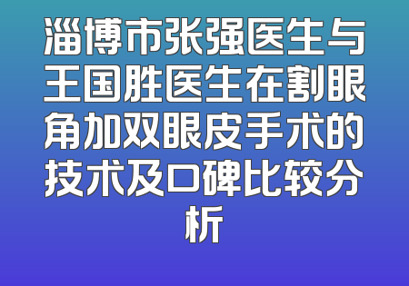 淄博市张强医生与王国胜医生在割眼角加双眼皮手术的技术及口碑比较分析