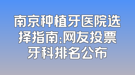 南京种植牙医院选择指南：网友投票牙科排名公布