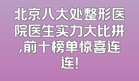 北京八大处整形医院医生实力大比拼，前十榜单惊喜连连！