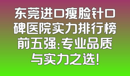 东莞进口瘦脸针口碑医院实力排行榜前五强：专业品质与实力之选！