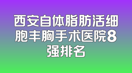 西安自体脂肪活细胞丰胸手术医院8强排名