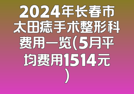 2024年长春市太田痣手术整形科费用一览（5月平均费用1514元）