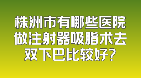 株洲市有哪些医院做注射器吸脂术去双下巴比较好？