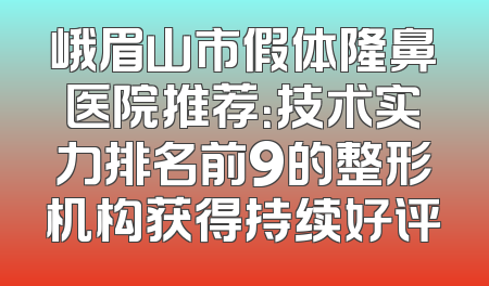 峨眉山市假体隆鼻医院推荐：技术实力排名前9的整形机构获得持续好评