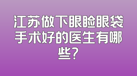 江苏做下眼睑眼袋手术好的医生有哪些？