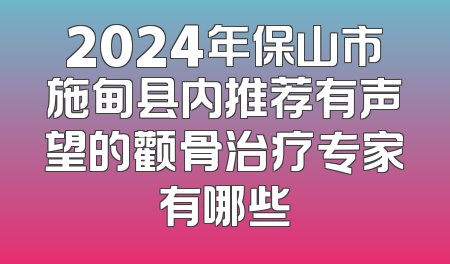 2024年保山市施甸县内推荐有声望的颧骨治疗专家有哪些