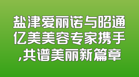 盐津爱丽诺与昭通亿美美容专家携手，共谱美丽新篇章