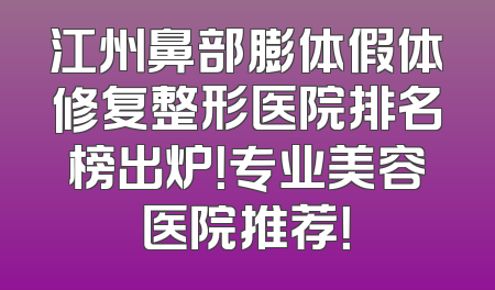 江州鼻部膨体假体修复整形医院排名榜出炉！专业美容医院推荐！