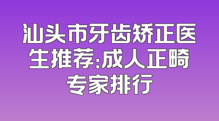 汕头市牙齿矫正医生推荐：成人正畸专家排行