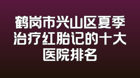 鹤岗市兴山区夏季治疗红胎记的十大医院排名