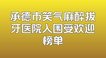 承德市笑气麻醉拔牙医院入围受欢迎榜单
