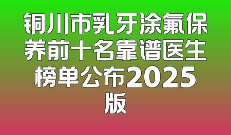 铜川市乳牙涂氟保养前十名靠谱医生榜单公布2025版