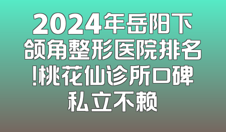 2024年岳阳下颌角整形医院排名！桃花仙诊所口碑私立不赖