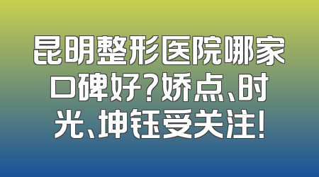 昆明整形医院哪家口碑好？娇点、时光、坤钰受关注！