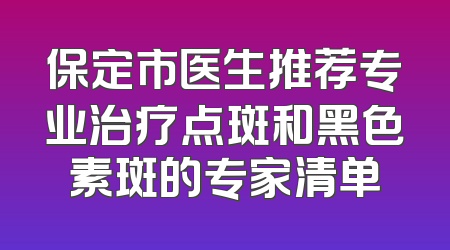 保定市医生推荐专业治疗点斑和黑色素斑的专家清单