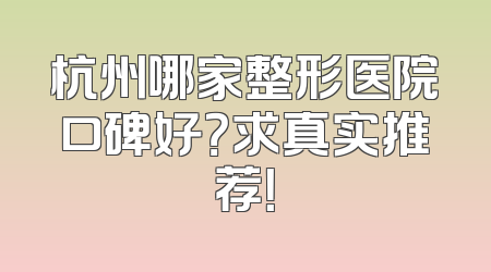 杭州哪家整形医院口碑好？求真实推荐！