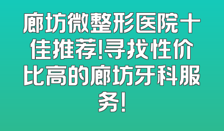 廊坊微整形医院十佳推荐！寻找性价比高的廊坊牙科服务！