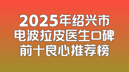 2025年绍兴市电波拉皮医生口碑前十良心推荐榜