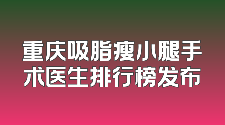 重庆吸脂瘦小腿手术医生排行榜发布