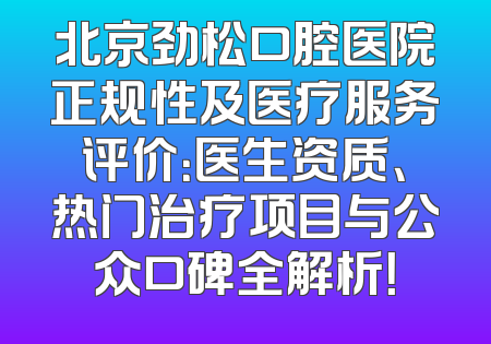 北京劲松口腔医院正规性及医疗服务评价：医生资质、热门治疗项目与公众口碑全解析！