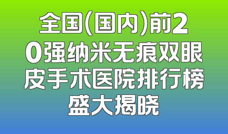 全国（国内）前20强纳米无痕双眼皮手术医院排行榜盛大揭晓