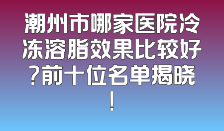 潮州市哪家医院冷冻溶脂效果比较好？前十位名单揭晓！