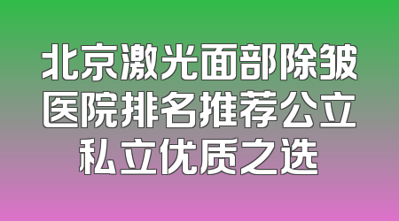 北京激光面部除皱医院排名推荐公立私立优质之选