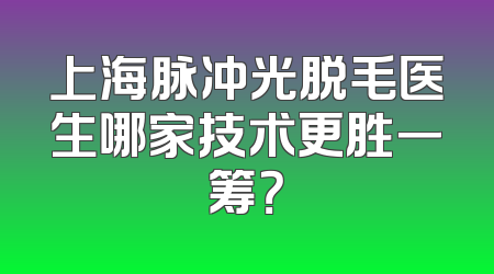 上海脉冲光脱毛医生哪家技术更胜一筹？