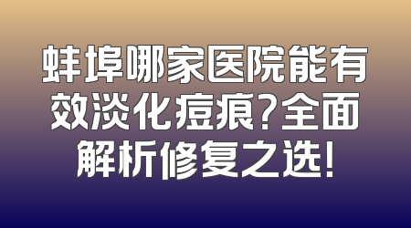 蚌埠哪家医院能有效淡化痘痕？全面解析修复之选！