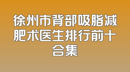 徐州市背部吸脂减肥术医生排行前十合集