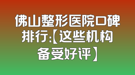 佛山整形医院口碑排行：【这些机构备受好评】