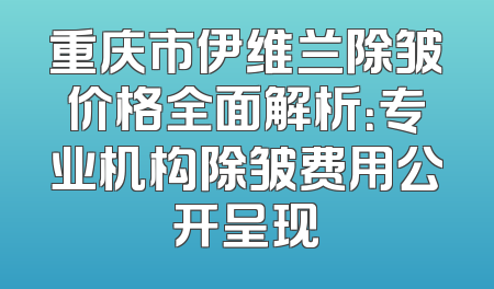 重庆市伊维兰除皱价格全面解析：专业机构除皱费用公开呈现