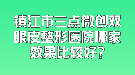 镇江市三点微创双眼皮整形医院哪家效果比较好？