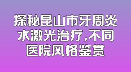 探秘昆山市牙周炎水激光治疗，不同医院风格鉴赏