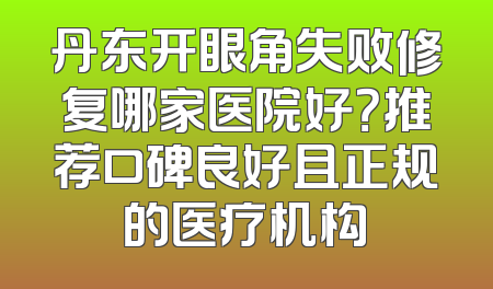 丹东开眼角失败修复哪家医院好？推荐口碑良好且正规的医疗机构
