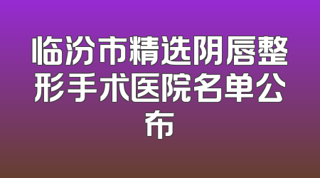 临汾市精选阴唇整形手术医院名单公布