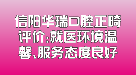 信阳华瑞口腔正畸评价：就医环境温馨、服务态度良好